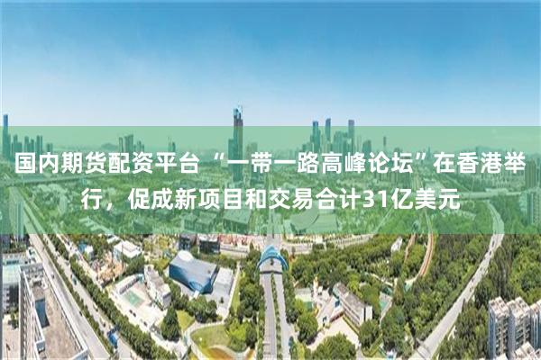 国内期货配资平台 “一带一路高峰论坛”在香港举行，促成新项目和交易合计31亿美元