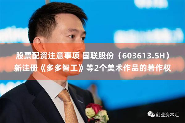 股票配资注意事项 国联股份（603613.SH）新注册《多多智工》等2个美术作品的著作权
