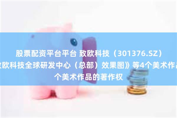 股票配资平台平台 致欧科技（301376.SZ）新注册《致欧科技全球研发中心（总部）效果图》等4个美术作品的著作权