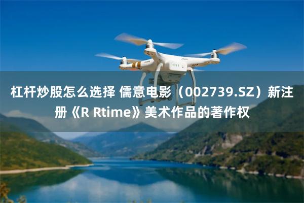 杠杆炒股怎么选择 儒意电影（002739.SZ）新注册《R Rtime》美术作品的著作权