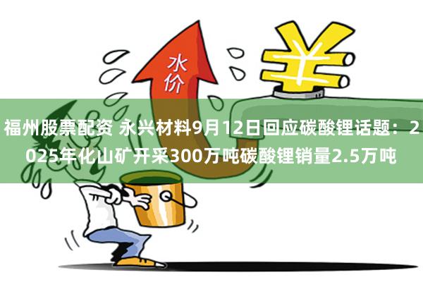 福州股票配资 永兴材料9月12日回应碳酸锂话题：2025年化山矿开采300万吨碳酸锂销量2.5万吨