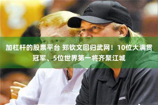 加杠杆的股票平台 郑钦文回归武网!10位大满贯冠军、5位世界第一将齐聚江城