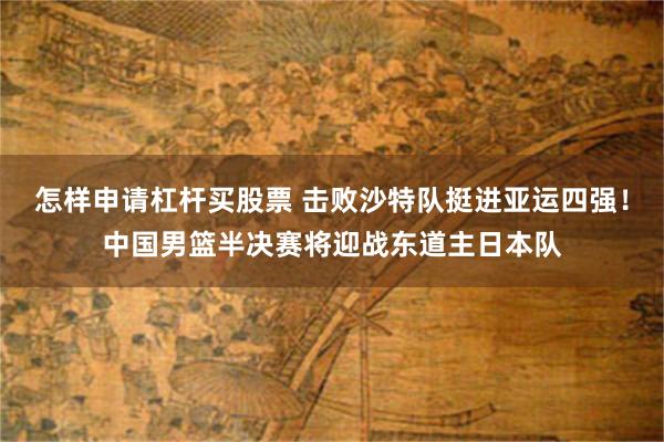 怎样申请杠杆买股票 击败沙特队挺进亚运四强!中国男篮半决赛将迎战东道主日本队