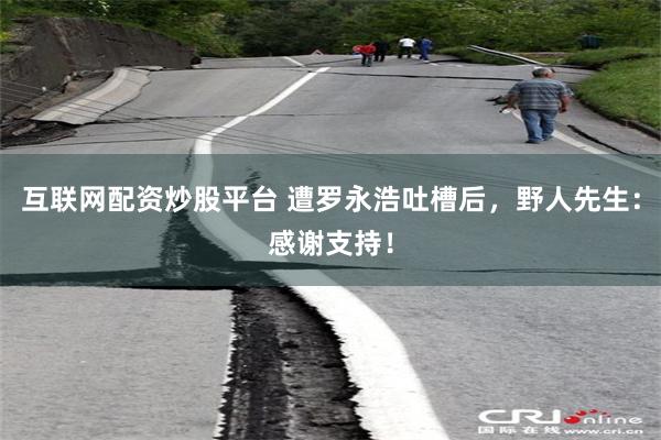 互联网配资炒股平台 遭罗永浩吐槽后，野人先生：感谢支持！