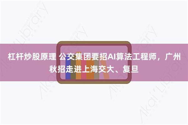杠杆炒股原理 公交集团要招AI算法工程师，广州秋招走进上海交大、复旦