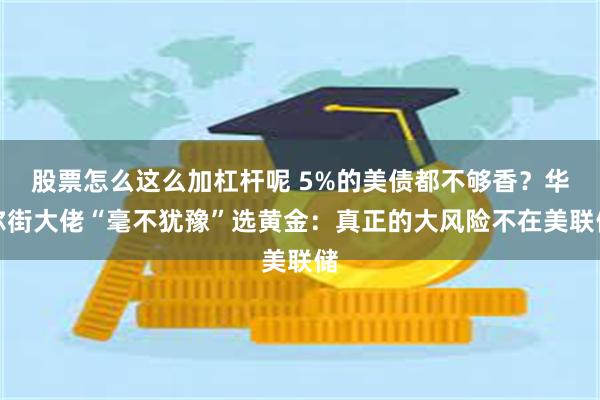 股票怎么这么加杠杆呢 5%的美债都不够香？华尔街大佬“毫不犹豫”选黄金：真正的大风险不在美联储