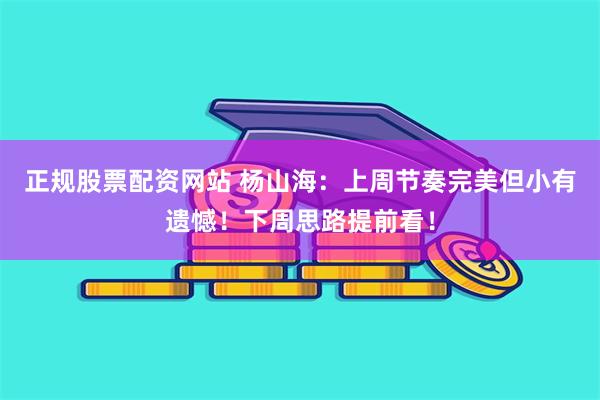 正规股票配资网站 杨山海：上周节奏完美但小有遗憾！下周思路提前看！