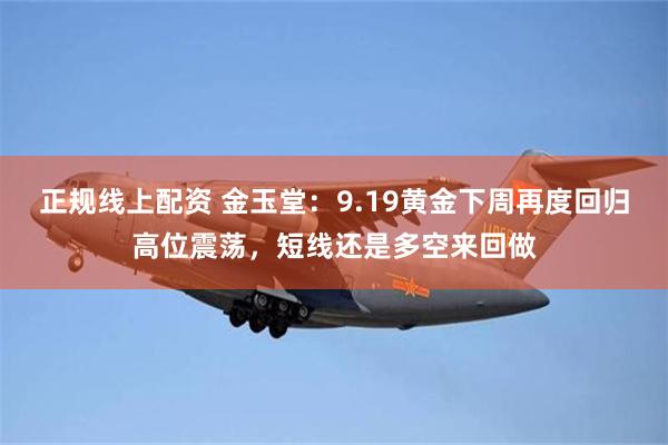 正规线上配资 金玉堂：9.19黄金下周再度回归高位震荡，短线还是多空来回做