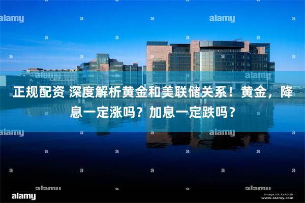 正规配资 深度解析黄金和美联储关系！黄金，降息一定涨吗？加息一定跌吗？
