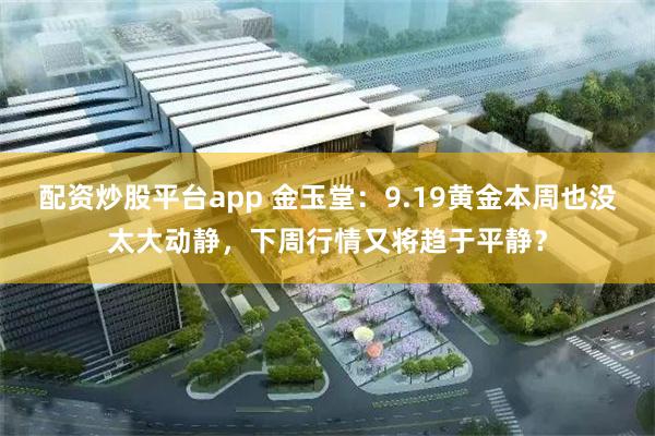 配资炒股平台app 金玉堂：9.19黄金本周也没太大动静，下周行情又将趋于平静？