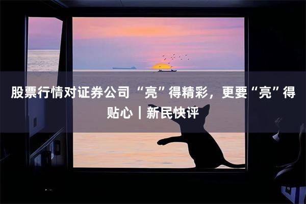 股票行情对证券公司 “亮”得精彩，更要“亮”得贴心｜新民快评