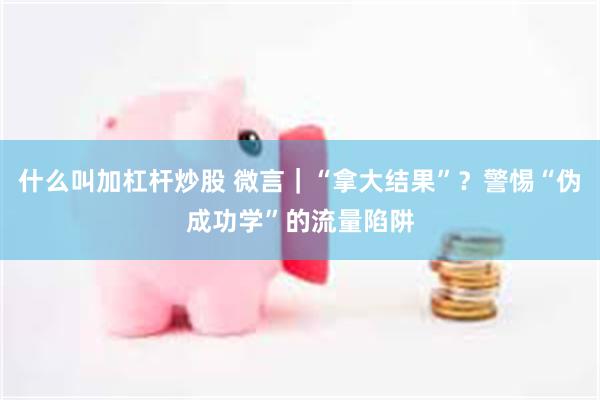 什么叫加杠杆炒股 微言｜“拿大结果”？警惕“伪成功学”的流量陷阱