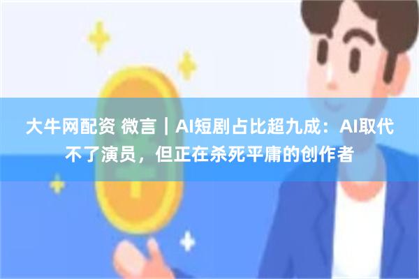 大牛网配资 微言｜AI短剧占比超九成：AI取代不了演员，但正在杀死平庸的创作者