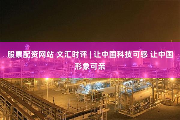 股票配资网站 文汇时评 | 让中国科技可感 让中国形象可亲