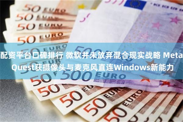 配资平台口碑排行 微软并未放弃混合现实战略 Meta Quest获摄像头与麦克风直连Windows新能力