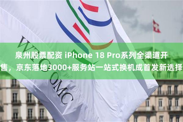 泉州股票配资 iPhone 18 Pro系列全渠道开售，京东落地3000+服务站一站式换机成首发新选择
