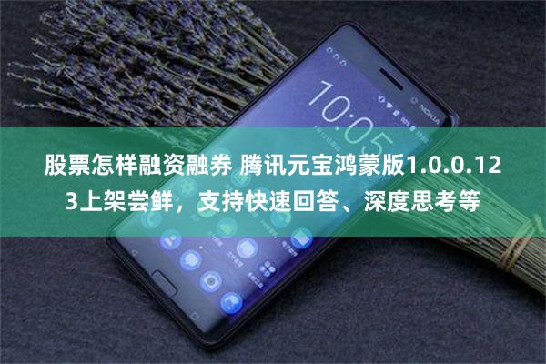 股票怎样融资融券 腾讯元宝鸿蒙版1.0.0.123上架尝鲜，支持快速回答、深度思考等