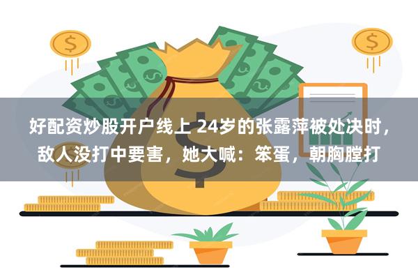 好配资炒股开户线上 24岁的张露萍被处决时，敌人没打中要害，她大喊：笨蛋，朝胸膛打