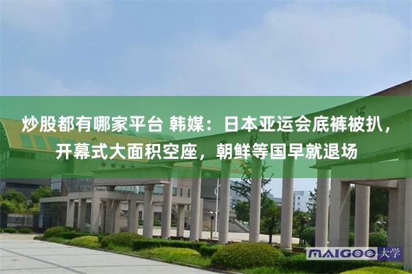 炒股都有哪家平台 韩媒：日本亚运会底裤被扒，开幕式大面积空座，朝鲜等国早就退场