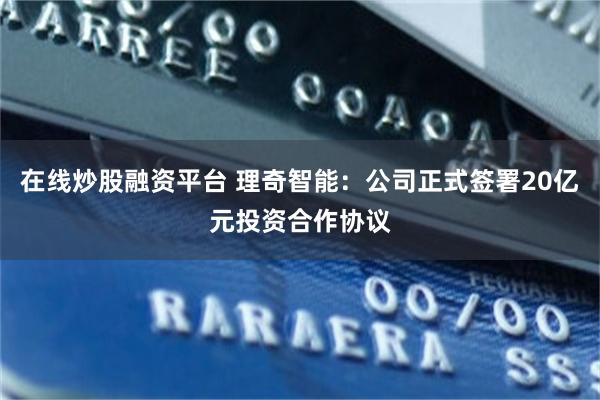 在线炒股融资平台 理奇智能：公司正式签署20亿元投资合作协议