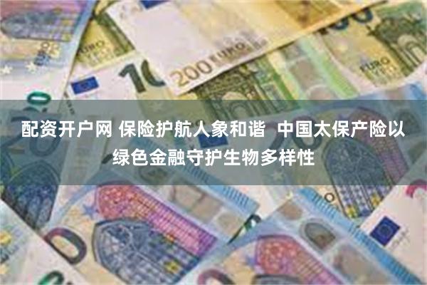 配资开户网 保险护航人象和谐  中国太保产险以绿色金融守护生物多样性
