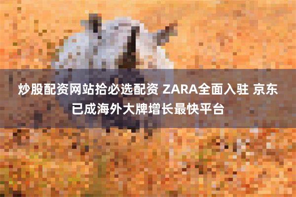 炒股配资网站拾必选配资 ZARA全面入驻 京东已成海外大牌增长最快平台