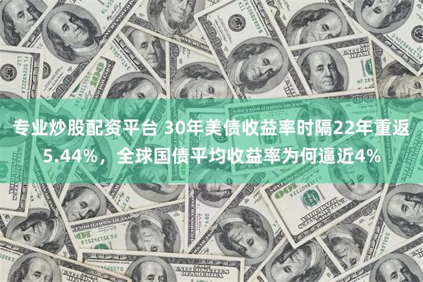 专业炒股配资平台 30年美债收益率时隔22年重返5.44%，全球国债平均收益率为何逼近4%