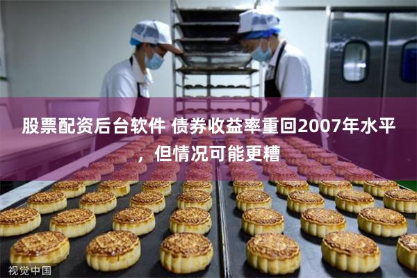 股票配资后台软件 债券收益率重回2007年水平,但情况可能更糟