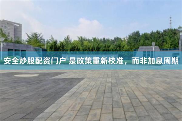 安全炒股配资门户 是政策重新校准，而非加息周期