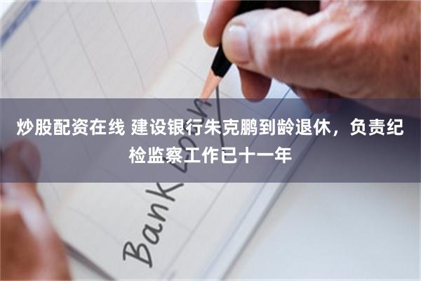 炒股配资在线 建设银行朱克鹏到龄退休，负责纪检监察工作已十一年