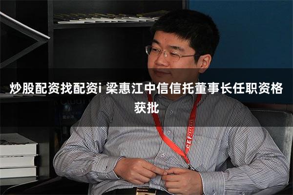 炒股配资找配资i 梁惠江中信信托董事长任职资格获批