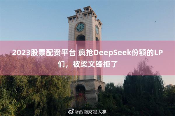 2023股票配资平台 疯抢DeepSeek份额的LP们，被梁文锋拒了