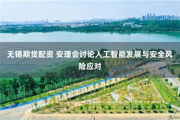 无锡期货配资 安理会讨论人工智能发展与安全风险应对