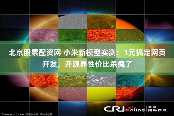 北京股票配资网 小米新模型实测：1元搞定网页开发，开源界性价比杀疯了