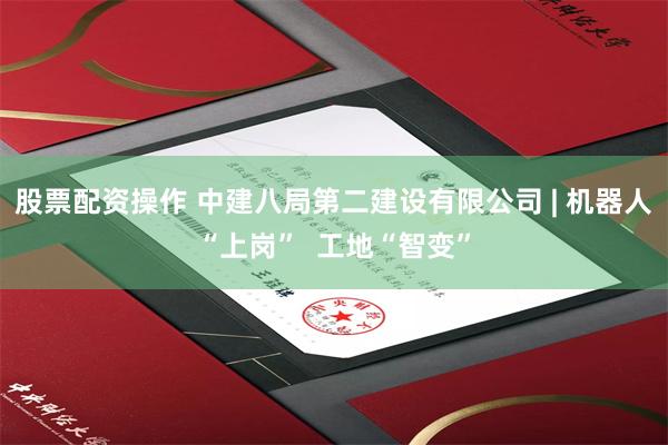 股票配资操作 中建八局第二建设有限公司 | 机器人“上岗”  工地“智变”