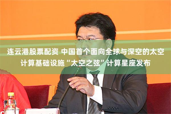 连云港股票配资 中国首个面向全球与深空的太空计算基础设施“太空之弦”计算星座发布