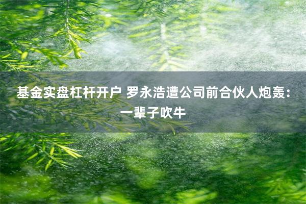 基金实盘杠杆开户 罗永浩遭公司前合伙人炮轰:一辈子吹牛