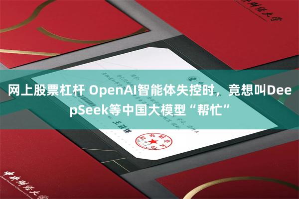 网上股票杠杆 OpenAI智能体失控时，竟想叫DeepSeek等中国大模型“帮忙”