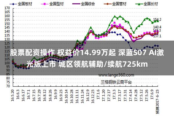 股票配资操作 权益价14.99万起 深蓝S07 AI激光版上市 城区领航辅助/续航725km