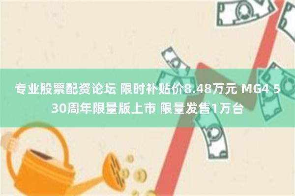 专业股票配资论坛 限时补贴价8.48万元 MG4 530周年限量版上市 限量发售1万台