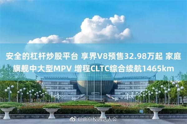 安全的杠杆炒股平台 享界V8预售32.98万起 家庭旗舰中大型MPV 增程CLTC综合续航1465km