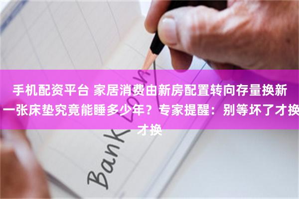 手机配资平台 家居消费由新房配置转向存量换新 一张床垫究竟能睡多少年？专家提醒：别等坏了才换