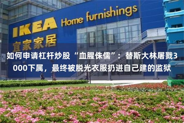 如何申请杠杆炒股 “血腥侏儒”：替斯大林屠戮3000下属，最终被脱光衣服扔进自己建的监狱