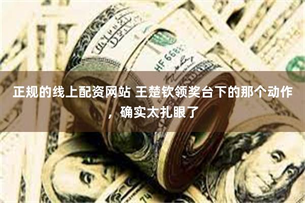 正规的线上配资网站 王楚钦领奖台下的那个动作，确实太扎眼了