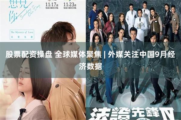 股票配资操盘 全球媒体聚焦 | 外媒关注中国9月经济数据