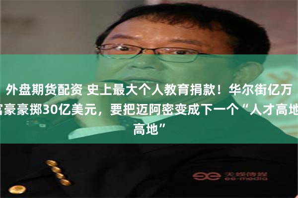 外盘期货配资 史上最大个人教育捐款！华尔街亿万富豪豪掷30亿美元，要把迈阿密变成下一个“人才高地”