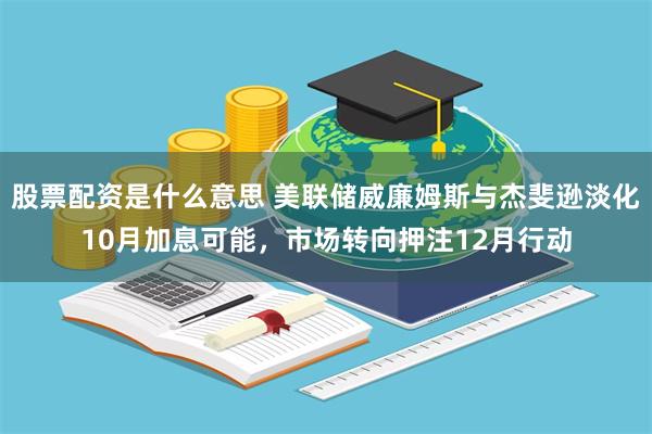 股票配资是什么意思 美联储威廉姆斯与杰斐逊淡化10月加息可能，市场转向押注12月行动