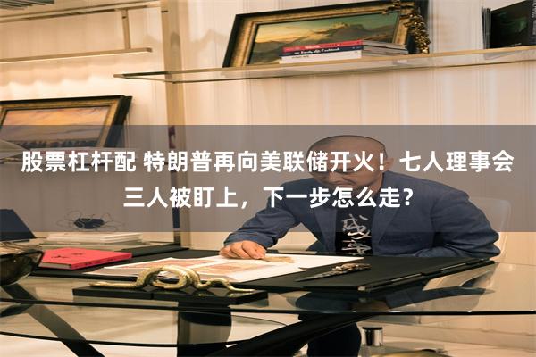 股票杠杆配 特朗普再向美联储开火！七人理事会三人被盯上，下一步怎么走？