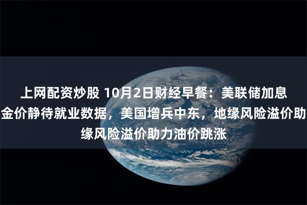 上网配资炒股 10月2日财经早餐：美联储加息押注降温，金价静待就业数据，美国增兵中东，地缘风险溢价助力油价跳涨