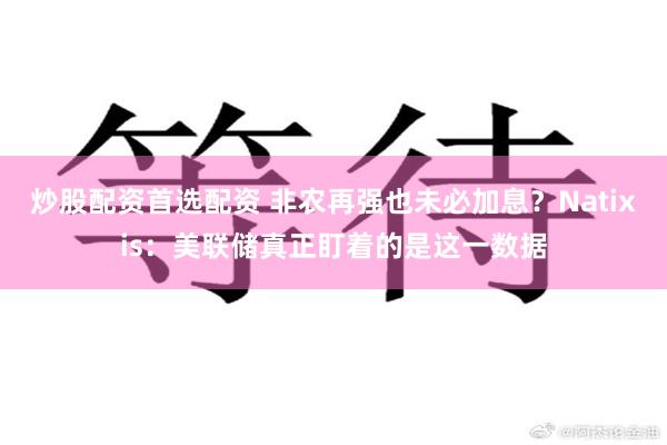 炒股配资首选配资 非农再强也未必加息？Natixis：美联储真正盯着的是这一数据
